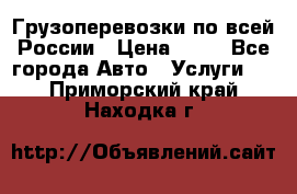 Грузоперевозки по всей России › Цена ­ 10 - Все города Авто » Услуги   . Приморский край,Находка г.